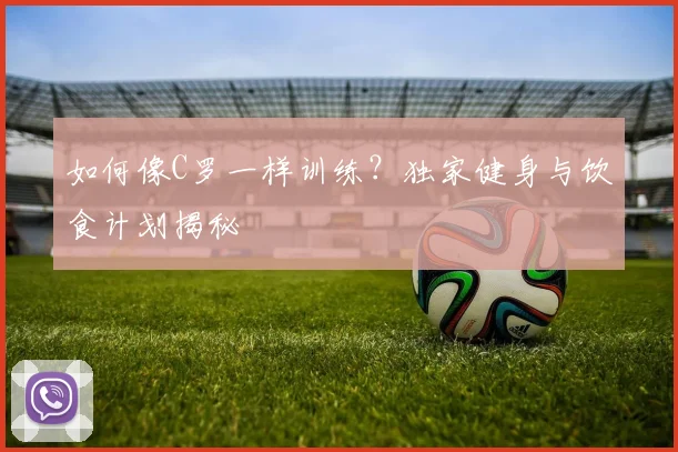 如何像C罗一样训练?独家健身与饮食计划揭秘