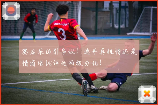 赛后采访引争议！选手真性情还是情商堪忧评论两极分化！