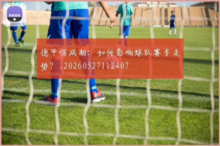 德甲伤病潮：如何影响球队赛季走势？_20260527112407