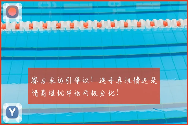 赛后采访引争议!选手真性情还是情商堪忧评论两极分化!