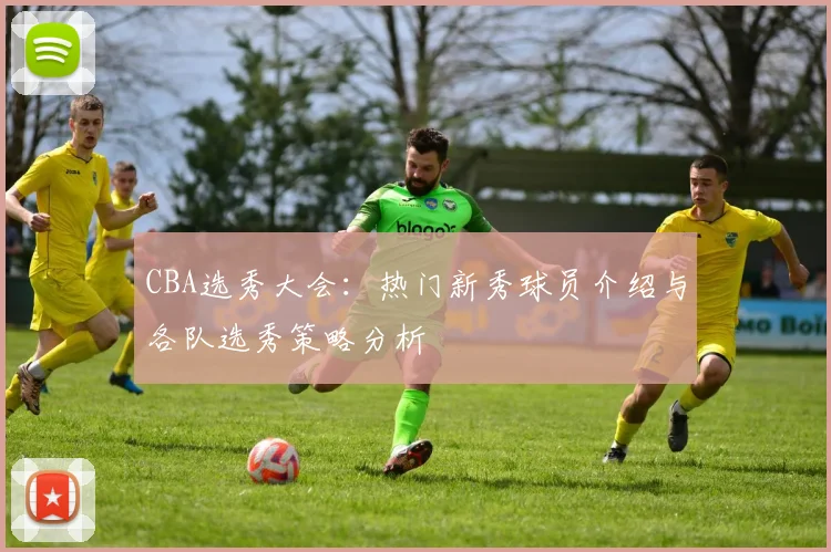 CBA选秀大会：热门新秀球员介绍与各队选秀策略分析