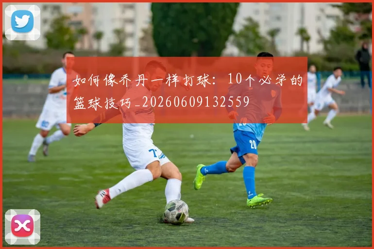 如何像乔丹一样打球:10个必学的篮球技巧_20260609132559