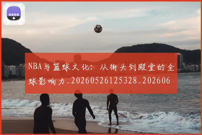NBA与篮球文化:从街头到殿堂的全球影响力_20260526125328_20260606165554