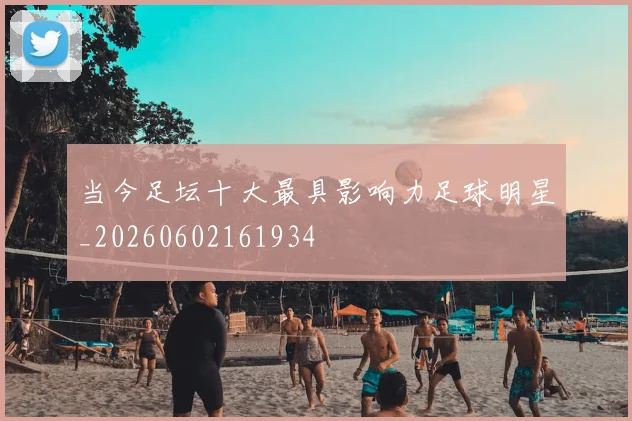 当今足坛十大最具影响力足球明星_20260602161934