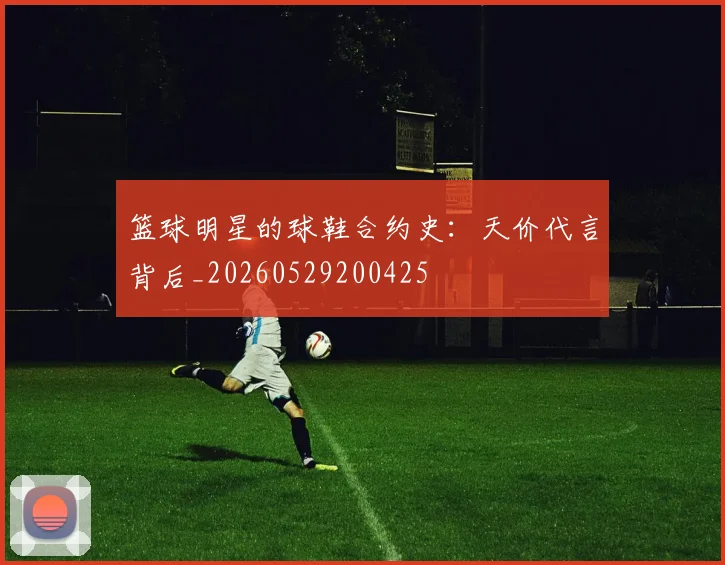 篮球明星的球鞋合约史:天价代言背后_20260529200425