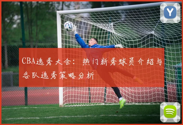 CBA选秀大会:热门新秀球员介绍与各队选秀策略分析
