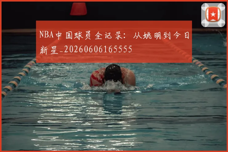 NBA中国球员全记录:从姚明到今日新星_20260606165555
